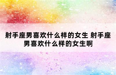 射手座男喜欢什么样的女生 射手座男喜欢什么样的女生啊